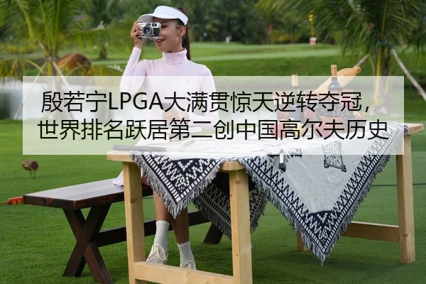 殷若宁LPGA大满贯惊天逆转夺冠，世界排名跃居第二创中国高尔夫历史