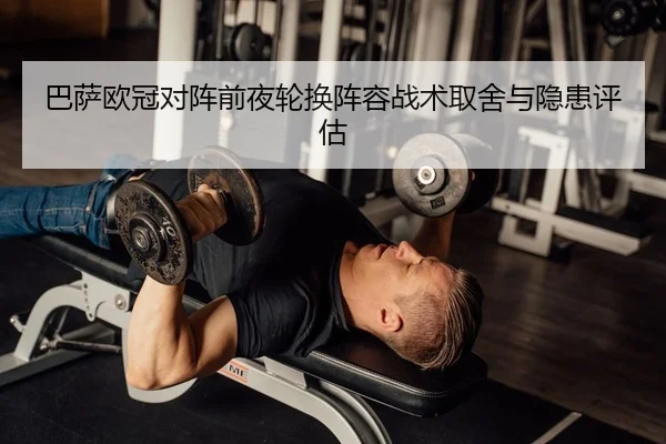 巴萨欧冠对阵前夜轮换阵容战术取舍与隐患评估